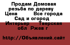 Продам Домовая резьба по дереву  › Цена ­ 500 - Все города Сад и огород » Интерьер   . Тверская обл.,Ржев г.